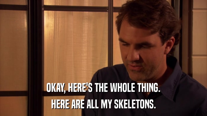 OKAY, HERE'S THE WHOLE THING. HERE ARE ALL MY SKELETONS. 