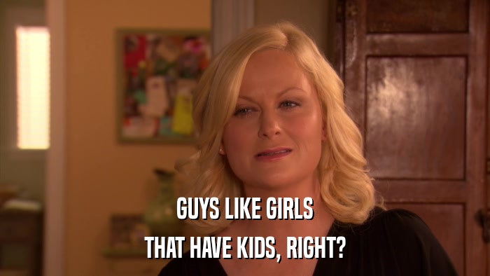 GUYS LIKE GIRLS THAT HAVE KIDS, RIGHT? 