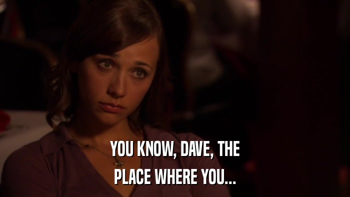 YOU KNOW, DAVE, THE PLACE WHERE YOU... 