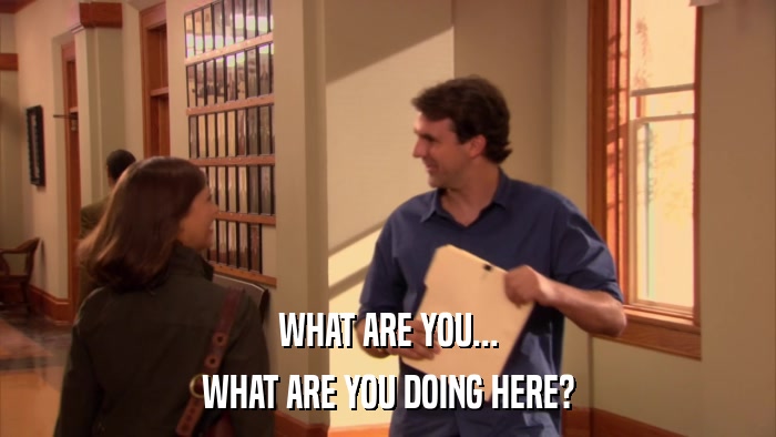 WHAT ARE YOU... WHAT ARE YOU DOING HERE? 