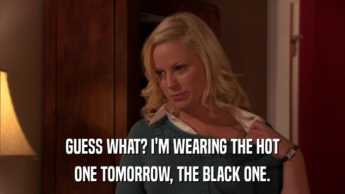 GUESS WHAT? I'M WEARING THE HOT ONE TOMORROW, THE BLACK ONE. 