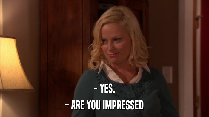 - YES. - ARE YOU IMPRESSED 