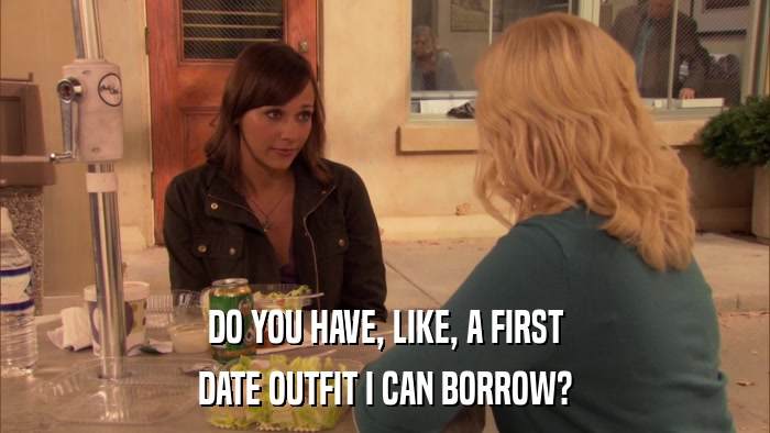 DO YOU HAVE, LIKE, A FIRST DATE OUTFIT I CAN BORROW? 