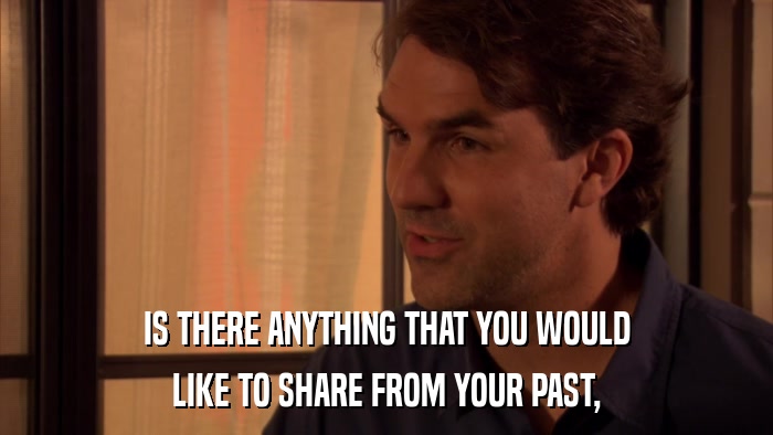 IS THERE ANYTHING THAT YOU WOULD LIKE TO SHARE FROM YOUR PAST, 