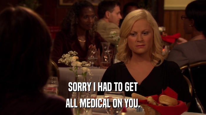 SORRY I HAD TO GET ALL MEDICAL ON YOU. 