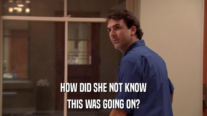 HOW DID SHE NOT KNOW THIS WAS GOING ON? 