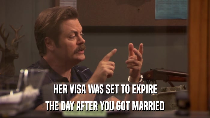 HER VISA WAS SET TO EXPIRE THE DAY AFTER YOU GOT MARRIED 