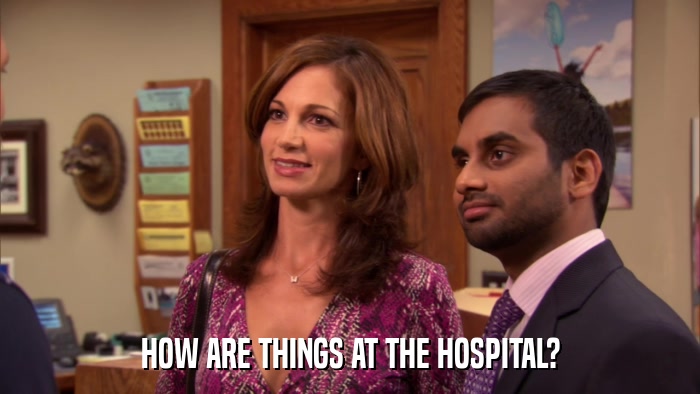 HOW ARE THINGS AT THE HOSPITAL?  