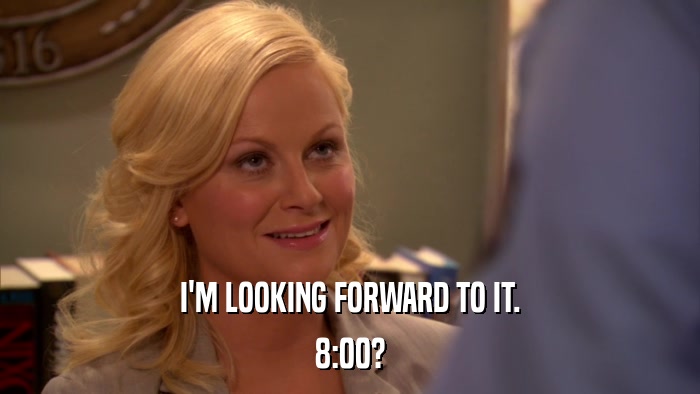 I'M LOOKING FORWARD TO IT. 8:00? 