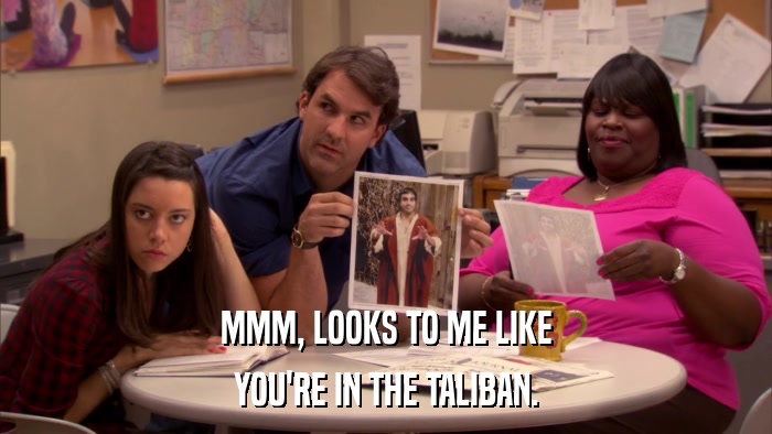MMM, LOOKS TO ME LIKE YOU'RE IN THE TALIBAN. 
