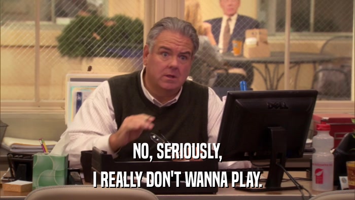 NO, SERIOUSLY, I REALLY DON'T WANNA PLAY. 