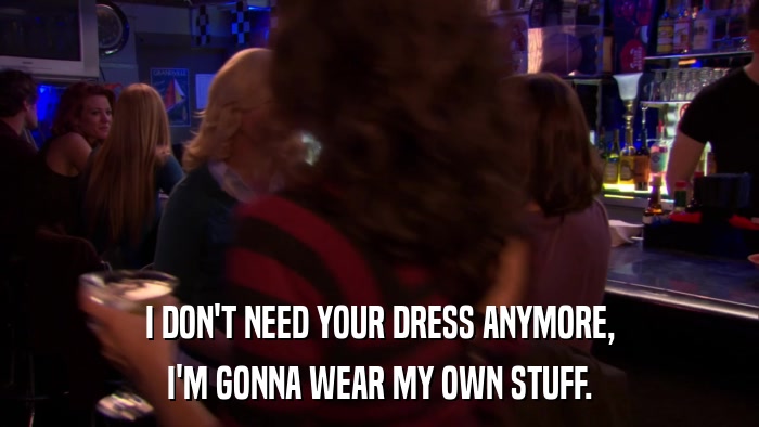 I DON'T NEED YOUR DRESS ANYMORE, I'M GONNA WEAR MY OWN STUFF. 