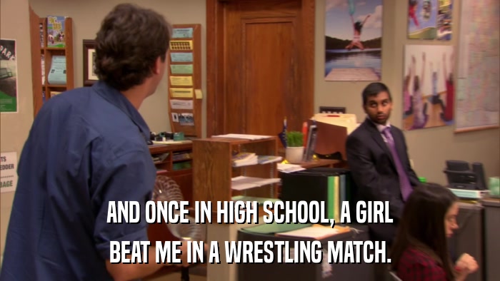 AND ONCE IN HIGH SCHOOL, A GIRL BEAT ME IN A WRESTLING MATCH. 