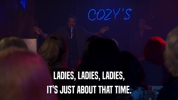 LADIES, LADIES, LADIES, IT'S JUST ABOUT THAT TIME. 