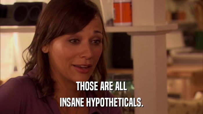 THOSE ARE ALL INSANE HYPOTHETICALS. 