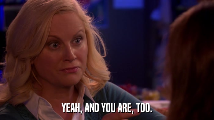 YEAH, AND YOU ARE, TOO.  