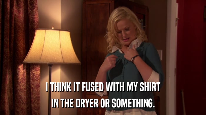 I THINK IT FUSED WITH MY SHIRT IN THE DRYER OR SOMETHING. 