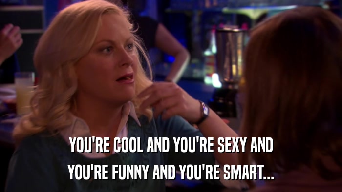 YOU'RE COOL AND YOU'RE SEXY AND YOU'RE FUNNY AND YOU'RE SMART... 