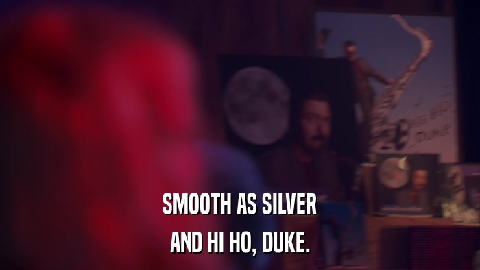 SMOOTH AS SILVER AND HI HO, DUKE. 