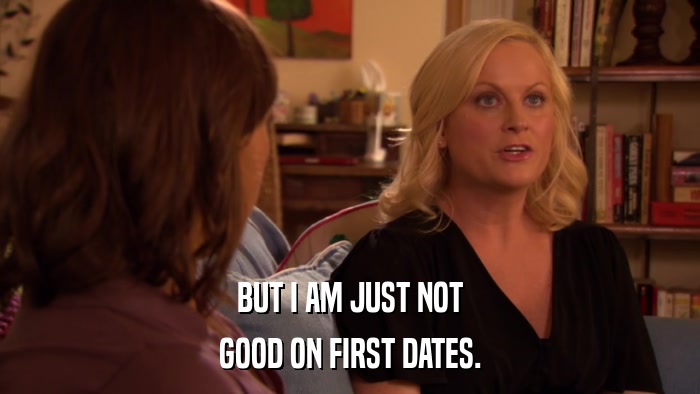 BUT I AM JUST NOT GOOD ON FIRST DATES. 