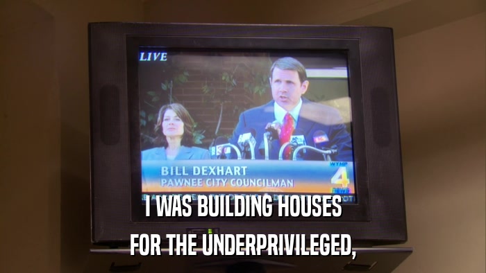 I WAS BUILDING HOUSES FOR THE UNDERPRIVILEGED, 