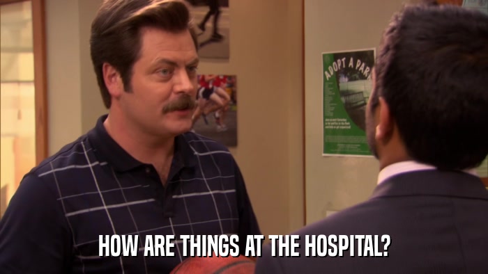 HOW ARE THINGS AT THE HOSPITAL?  