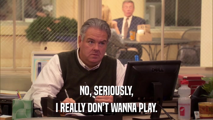 NO, SERIOUSLY, I REALLY DON'T WANNA PLAY. 
