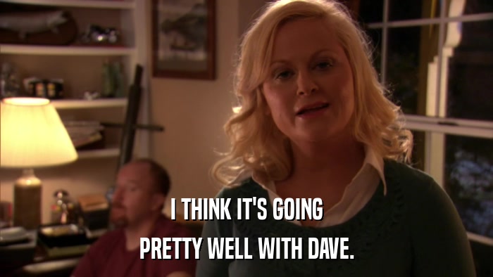 I THINK IT'S GOING PRETTY WELL WITH DAVE. 