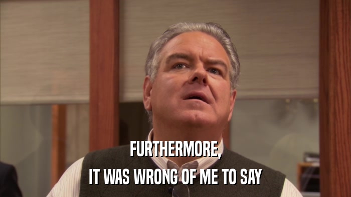 FURTHERMORE, IT WAS WRONG OF ME TO SAY 