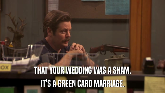 THAT YOUR WEDDING WAS A SHAM. IT'S A GREEN CARD MARRIAGE. 