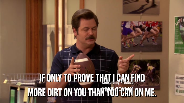 IF ONLY TO PROVE THAT I CAN FIND MORE DIRT ON YOU THAN YOU CAN ON ME. 