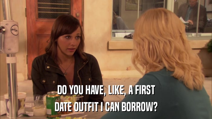 DO YOU HAVE, LIKE, A FIRST DATE OUTFIT I CAN BORROW? 