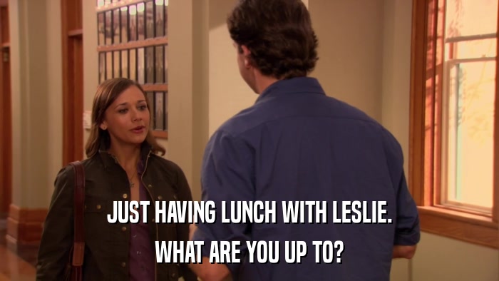 JUST HAVING LUNCH WITH LESLIE. WHAT ARE YOU UP TO? 