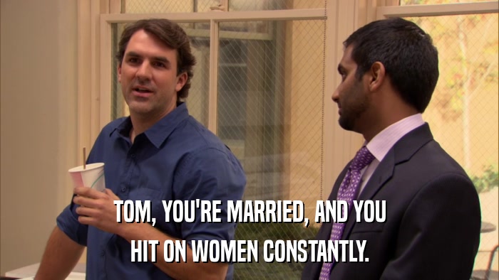 TOM, YOU'RE MARRIED, AND YOU HIT ON WOMEN CONSTANTLY. 