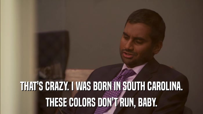 THAT'S CRAZY. I WAS BORN IN SOUTH CAROLINA. THESE COLORS DON'T RUN, BABY. 