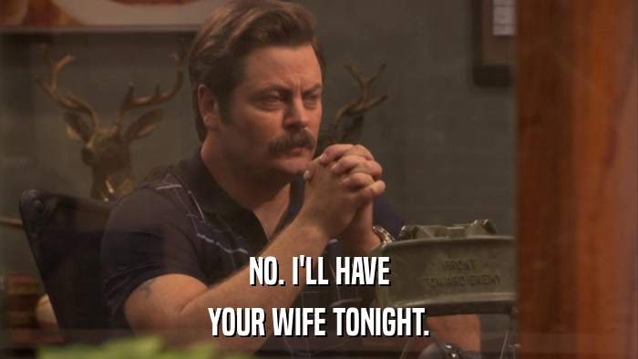 NO. I'LL HAVE YOUR WIFE TONIGHT. 