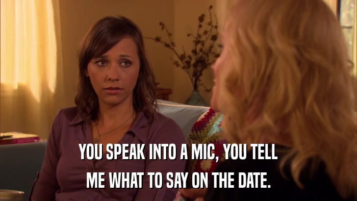 YOU SPEAK INTO A MIC, YOU TELL ME WHAT TO SAY ON THE DATE. 