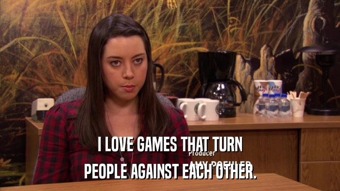 I LOVE GAMES THAT TURN PEOPLE AGAINST EACH OTHER. 