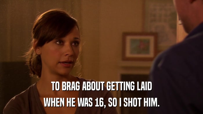 TO BRAG ABOUT GETTING LAID WHEN HE WAS 16, SO I SHOT HIM. 