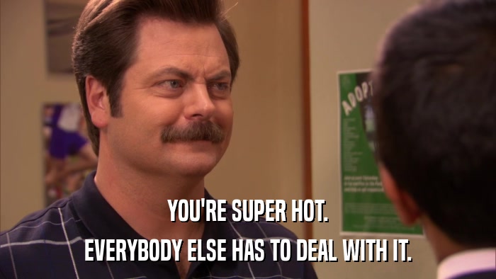 YOU'RE SUPER HOT. EVERYBODY ELSE HAS TO DEAL WITH IT. 