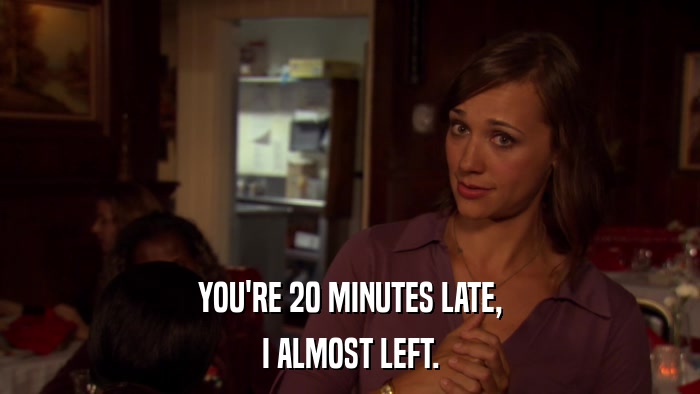 YOU'RE 20 MINUTES LATE, I ALMOST LEFT. 