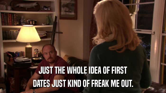 JUST THE WHOLE IDEA OF FIRST DATES JUST KIND OF FREAK ME OUT. 