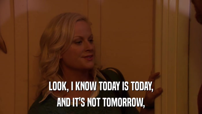 LOOK, I KNOW TODAY IS TODAY, AND IT'S NOT TOMORROW, 