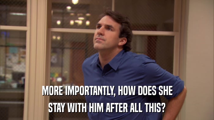 MORE IMPORTANTLY, HOW DOES SHE STAY WITH HIM AFTER ALL THIS? 