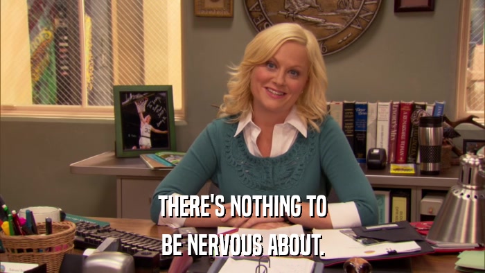 THERE'S NOTHING TO BE NERVOUS ABOUT. 