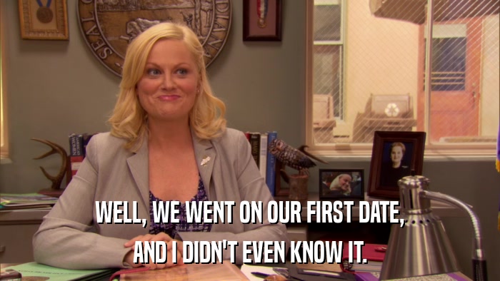 WELL, WE WENT ON OUR FIRST DATE, AND I DIDN'T EVEN KNOW IT. 