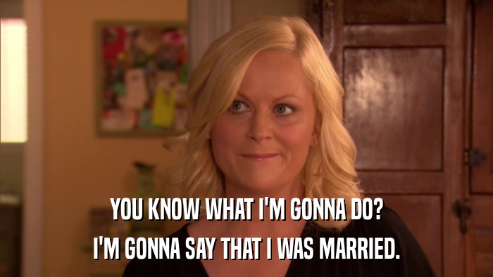 YOU KNOW WHAT I'M GONNA DO? I'M GONNA SAY THAT I WAS MARRIED. 