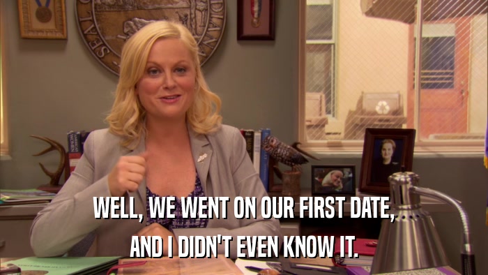 WELL, WE WENT ON OUR FIRST DATE, AND I DIDN'T EVEN KNOW IT. 