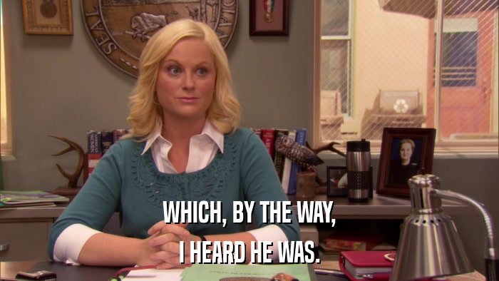 WHICH, BY THE WAY, I HEARD HE WAS. 