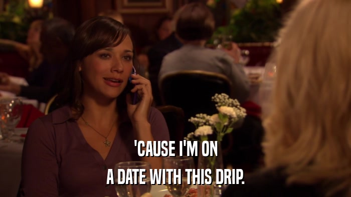 'CAUSE I'M ON A DATE WITH THIS DRIP. 